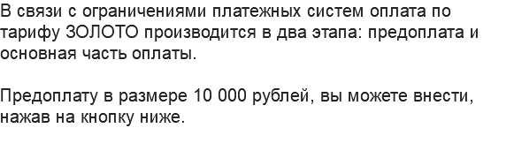 В связи с ограничениями платежных систем оплата по тарифу ЗОЛОТО производится в два этапа: предоплата и основная часть оплаты. Предоплату в размере 10 000 рублей, вы можете внести, нажав на кнопку ниже.
